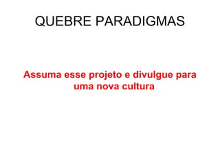 QUEBRE PARADIGMAS Assuma esse projeto e divulgue para uma nova cultura 