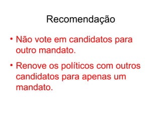 Recomendação Não vote em candidatos para outro mandato. Renove os políticos com outros candidatos para apenas um mandato. 