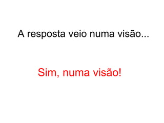 A resposta veio numa visão... Sim, numa visão! 