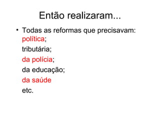 Então realizaram... Todas as reformas que precisavam:  política ;  tributária;  da polícia ;  da educação;  da saúde   etc. 