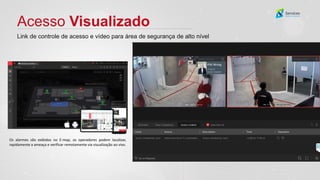 Acesso Visualizado
Link de controle de acesso e vídeo para área de segurança de alto nível
Os alarmes são exibidos no E-map, os operadores podem localizar,
rapidamente a ameaça e verificar remotamente via visualização ao vivo.
 