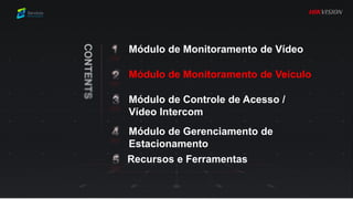 Módulo de Monitoramento de Vídeo
Módulo de Controle de Acesso /
Vídeo Intercom
Módulo de Monitoramento de Veículo
Módulo de Gerenciamento de
Estacionamento
Recursos e Ferramentas
 