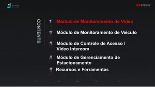 Módulo de Monitoramento de Vídeo
Módulo de Controle de Acesso /
Vídeo Intercom
Módulo de Monitoramento de Veículo
Módulo de Gerenciamento de
Estacionamento
Recursos e Ferramentas
 
