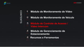 Módulo de Monitoramento de Vídeo
Módulo de Controle de Acesso /
Vídeo Intercom
Módulo de Monitoramento de Veículo
Módulo de Gerenciamento de
Estacionamento
Recursos e Ferramentas
 