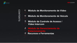 Módulo de Monitoramento de Vídeo
Módulo de Controle de Acesso /
Vídeo Intercom
Módulo de Monitoramento de Veículo
Módulo de Gerenciamento de
Estacionamento
Recursos e Ferramentas
 