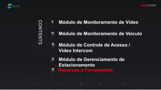 Módulo de Monitoramento de Vídeo
Módulo de Controle de Acesso /
Vídeo Intercom
Módulo de Monitoramento de Veículo
Módulo de Gerenciamento de
Estacionamento
Recursos e Ferramentas
 