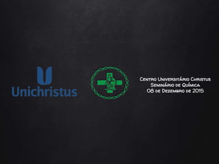 Centro Universitário Christus
Seminário de Química
08 de Dezembro de 2015
 