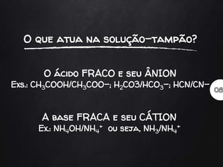 O ácido FRACO e seu ÂNION
Exs.: CH3COOH/CH3COO-; H2CO3/HCO3-; HCN/CN-
A base FRACA e seu CÁTION
Ex.: NH4OH/NH4
+ ou seja, NH3/NH4
+
 