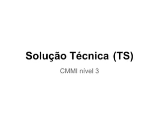 Solução Técnica (TS)
      CMMI nível 3
 