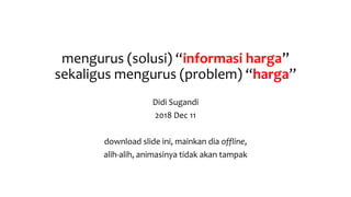 mengurus (solusi) “informasi harga”
sekaligus mengurus (problem) “harga”
Didi Sugandi
2018 Dec 11
download slide ini, mainkan dia offline,
alih-alih, animasinya tidak akan tampak
 