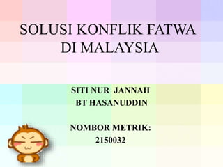SOLUSI KONFLIK FATWA
DI MALAYSIA
SITI NUR JANNAH
BT HASANUDDIN
NOMBOR METRIK:
2150032
 