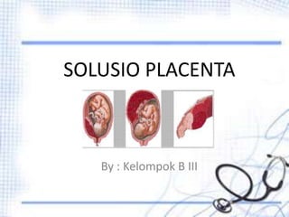 SOLUSIO PLACENTA
By : Kelompok B III
 