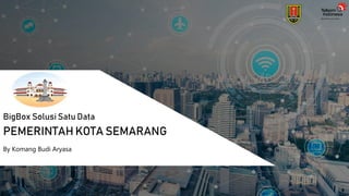BigBox Solusi Satu Data
PEMERINTAH KOTA SEMARANG
By Komang Budi Aryasa
 