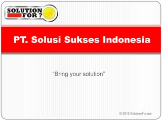 PT. Solusi Sukses Indonesia


       “Bring your solution”




                               © 2012 SolutionFor.me
 