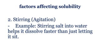 factors affecting solubility
2. Stirring (Agitation)
- Example: Stirring salt into water
helps it dissolve faster than just letting
it sit.
 