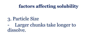 factors affecting solubility
3. Particle Size
- Larger chunks take longer to
dissolve.
 
