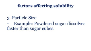 factors affecting solubility
3. Particle Size
- Example: Powdered sugar dissolves
faster than sugar cubes.
 