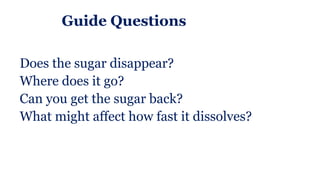 Guide Questions
Does the sugar disappear?
Where does it go?
Can you get the sugar back?
What might affect how fast it dissolves?
 