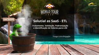 Solutial as SaaS - ETL
Thiago Lúcio Brigagão
Tratamento, Validação, Padronização
e Identificação de Valores para o BI
 