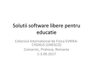 Solutii software libere pentru
educatie
Colocviul International de Fizica EVRIKA-
CYGNUS (UNESCO)
Comarnic, Prahova, Romania
1-3.09.2017
 