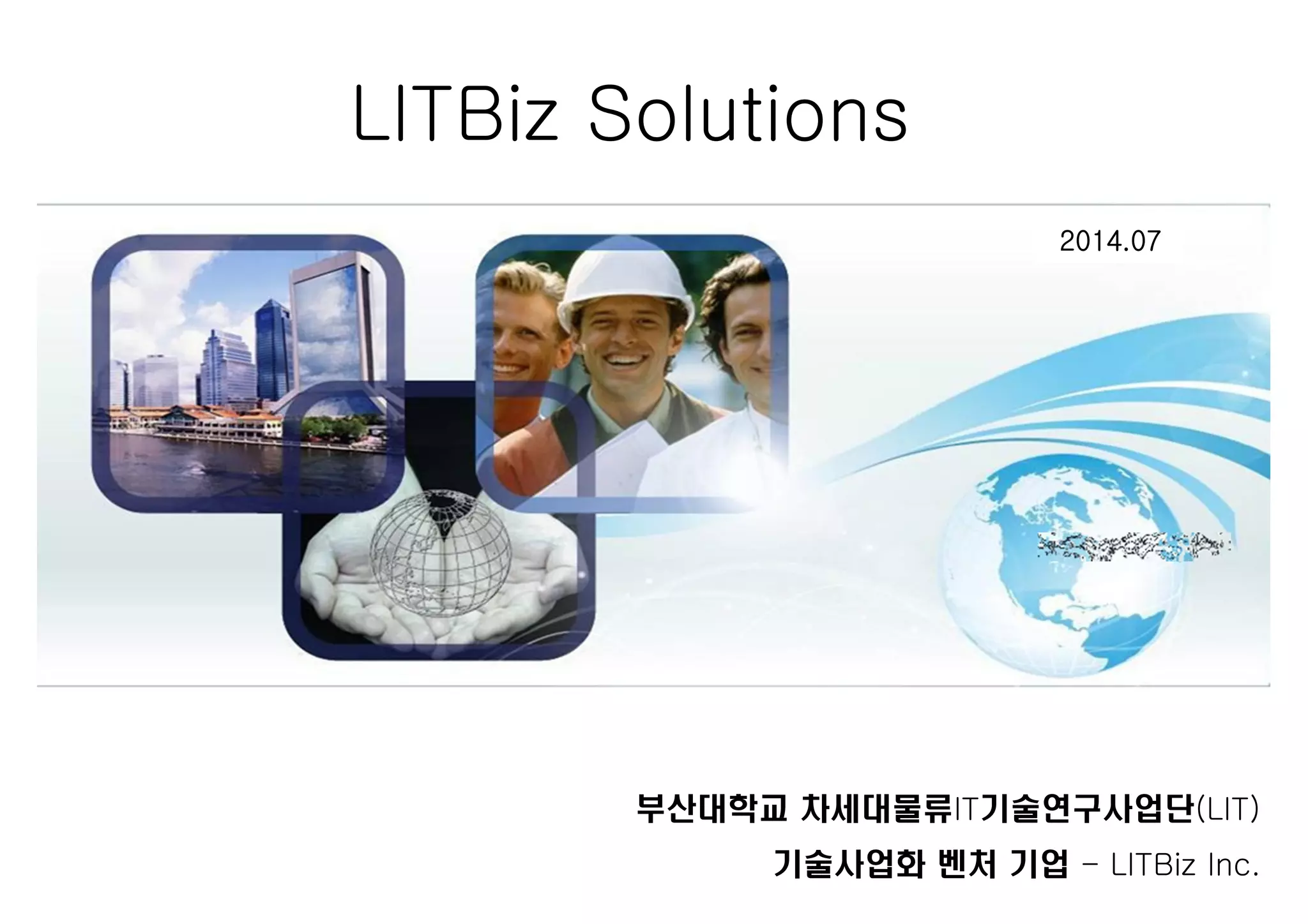 2011. 11. 
LITBiz Solutions 
2014.07 
부산대학교 차세대물류IT기술연구사업단(LIT) 
기술사업화 벤처 기업 - LITBiz Inc. 
 