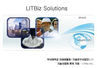 2011. 11. 
LITBiz Solutions 
2014.07 
부산대학교 차세대물류IT기술연구사업단(LIT) 
기술사업화 벤처 기업 - LITBiz Inc. 
 