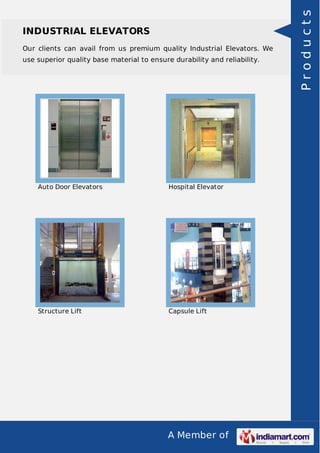 INDUSTRIAL ELEVATORS 
Our clients can avail from us premium quality Industrial Elevators. We 
use superior quality base material to ensure durability and reliability. 
Auto Door Elevators Hospital Elevator 
Structure Lift Capsule Lift 
A Member of 
P r o d u c t s 
 