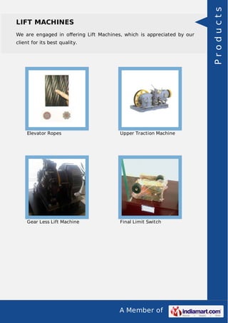 LIFT MACHINES 
We are engaged in offering Lift Machines, which is appreciated by our 
client for its best quality. 
Elevator Ropes Upper Traction Machine 
Gear Less Lift Machine Final Limit Switch 
A Member of 
P r o d u c t s 
 