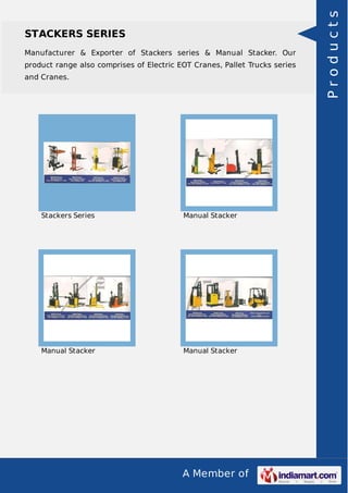 STACKERS SERIES 
Manufacturer & Exporter of Stackers series & Manual Stacker. Our 
product range also comprises of Electric EOT Cranes, Pallet Trucks series 
and Cranes. 
Stackers Series Manual Stacker 
Manual Stacker Manual Stacker 
A Member of 
P r o d u c t s 
 