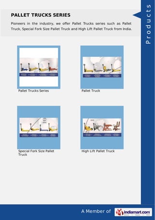 PALLET TRUCKS SERIES 
Pioneers in the industry, we offer Pallet Trucks series such as Pallet 
Truck, Special Fork Size Pallet Truck and High Lift Pallet Truck from India. 
Pallet Trucks Series Pallet Truck 
A Member of 
Special Fork Size Pallet 
Truck 
High Lift Pallet Truck 
P r o d u c t s 
 