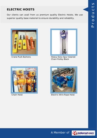 ELECTRIC HOISTS 
Our clients can avail from us premium quality Electric Hoists. We use 
superior quality base material to ensure durability and reliability. 
Crane Push Buttons Heavy Duty Spur Geared 
Chain Pulley Block 
Chain Hoist Electric Wire Rope Hoist 
A Member of 
P r o d u c t s 
 