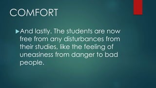 COMFORT
And lastly. The students are now
free from any disturbances from
their studies, like the feeling of
uneasiness from danger to bad
people.
 