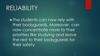 RELIABILITY
The students can now rely with
their bodyguards. Moreover, can
now concentrate more to their
priorities like studying and leave
the rest to their bodyguards for
their safety.
 
