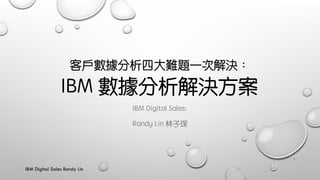 IBM Digital Sales Randy Lin
客戶數據分析四大難題一次解決︓ 
IBM 數據分析解決方案
IBM Digital Sales:
Randy Lin 林子琛
1
 