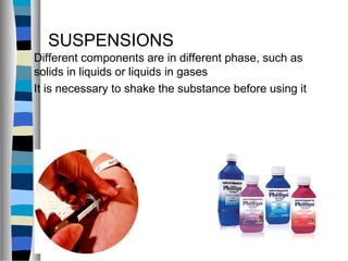 SUSPENSIONS
Different components are in different phase, such as
solids in liquids or liquids in gases
It is necessary to shake the substance before using it
 