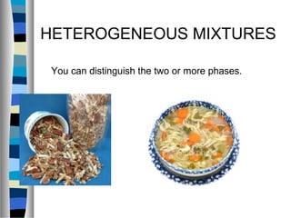 HETEROGENEOUS MIXTURES
You can distinguish the two or more phases.
 