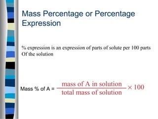 Mass Percentage or Percentage
Expression
Mass % of A =
mass of A in solution
total mass of solution
× 100
% expression is an expression of parts of solute per 100 parts
Of the solution
 