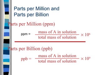 Parts per Million and
Parts per Billion
ppm =
mass of A in solution
total mass of solution
× 106
Parts per Million (ppm)
Parts per Billion (ppb)
ppb =
mass of A in solution
total mass of solution
× 109
 