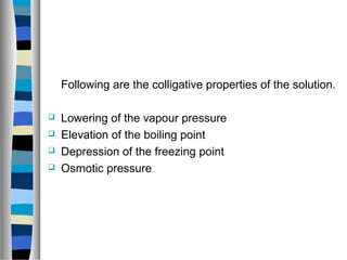 Following are the colligative properties of the solution.
 Lowering of the vapour pressure
 Elevation of the boiling point
 Depression of the freezing point
 Osmotic pressure
 