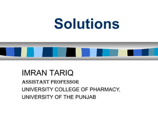 Solutions
IMRAN TARIQ
ASSISTANT PROFESSOR
UNIVERSITY COLLEGE OF PHARMACY,
UNIVERSITY OF THE PUNJAB
 
