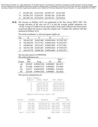 160
C 243,887.203 25,251.916 243,887.197 25,251.920
D 243,882.370 25,434.207 243,882.364 25,434.206
E 243,703.170 25,576.819 243,703.167 25,576.814
20.38 The traverse in Problem 10.22 was performed in the New Jersey SPCS 1983. The
average elevation of the area was 67.2 m and the average geoidal separation was
−28.5m. Using 6,371,000 m for the mean radius of the earth, reduction the observations
to grid and adjust the traverse using the compass rule. Compare this solution with that
obtained in Problem 10.22.
The initial coordinates, k, and convergence angles are
Sta X Y K γ
A 185,435.381 24,947.460 0.999915456 0°15'28.743"
B 185,205.079 24,777.913 0.999915256 0°15'22.657"
C 185,009.961 24,973.057 0.999915087 0°15'17.601"
D 184,701.298 25,053.025 0.999914823 0°15'09.535"
E 184,539.770 24,880.286 0.999914685 0°15'05.251"
The elevation factor is 0.999993926
The reduced distances are:
Course
Obs.
Dist. kavg CF
Grid
Dist.
AB 285.993 0.999915356 0.9999093 285.9671
BC 275.968 0.999915172 0.9999091 275.9429
CD 318.871 0.999914955 0.9999089 318.8419
DE 236.504 0.999914754 0.9999087 236.4824
The traverse computations are:
Angle Summary
Station Unadj. Angle Adj. Angle
---------------------------------------
1 82°57'54.0" 82°57'48.0"
2 261°21'42.0" 261°21'36.0"
3 149°31'27.0" 149°31'21.0"
4 118°33'32.0" 118°33'26.0"
5 215° 0'51.0" 215°00'45.0"
Angular misclosure (sec): 30"
Unbalanced
Course Length Azimuth Dep Lat
--------------------------------------------------------
1-2 285.967 233°38'30.0" -230.2965 -169.5308
2-3 275.943 315°00'06.0" -195.1154 195.1268
3-4 318.842 284°31'27.0" -308.6523 79.9618
4-5 236.482 223°04'53.0" -161.5261 -172.7230
---------- --------- ---------
Sum = 1,117.234 -895.5904 -67.1653
©2012 Pearson Education, Inc., Upper Saddle River, NJ. All rights reserved. This publication is protected by Copyright and written permission should be obtained
from the publisher prior to any prohibited reproduction, storage in a retrieval system, or transmission in any form or by any means, electronic, mechanical, photocopying,
recording, or likewise. For information regarding permission(s), write to: Rights and Permissions Department, Pearson Education, Inc., Upper Saddle River, NJ 07458.
 