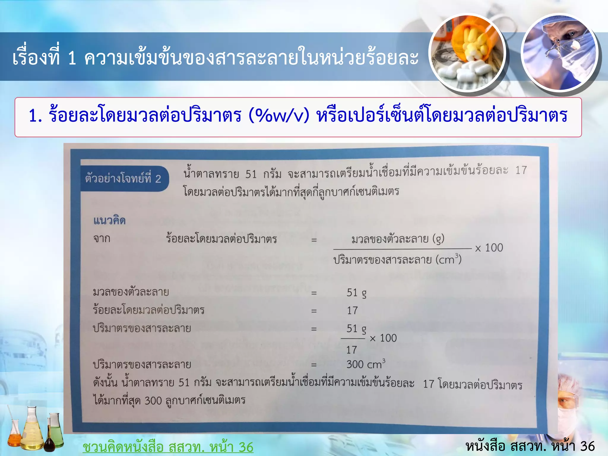 เรื่องที่ 1 ความเข้มข้นของสารละลายในหน่วยร้อยละ
1. ร้อยละโดยมวลต่อปริมาตร (%w/v) หรือเปอร์เซ็นต์โดยมวลต่อปริมาตร
หนังสือ สสวท. หน้า 36
ชวนคิดหนังสือ สสวท. หน้า 36
 