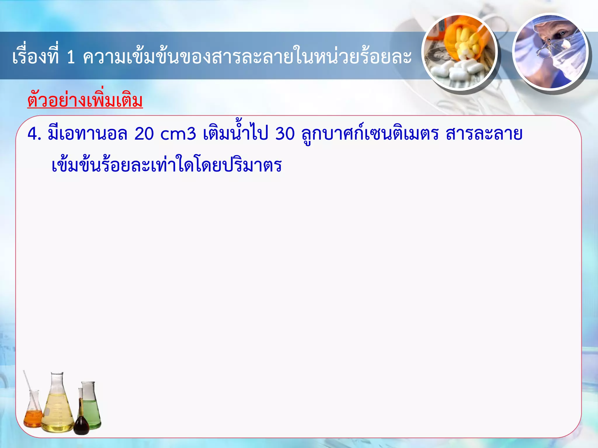 เรื่องที่ 1 ความเข้มข้นของสารละลายในหน่วยร้อยละ
4. มีเอทานอล 20 cm3 เติมน้าไป 30 ลูกบาศก์เซนติเมตร สารละลาย
เข้มข้นร้อยละเท่าใดโดยปริมาตร
ตัวอย่างเพิ่มเติม
 