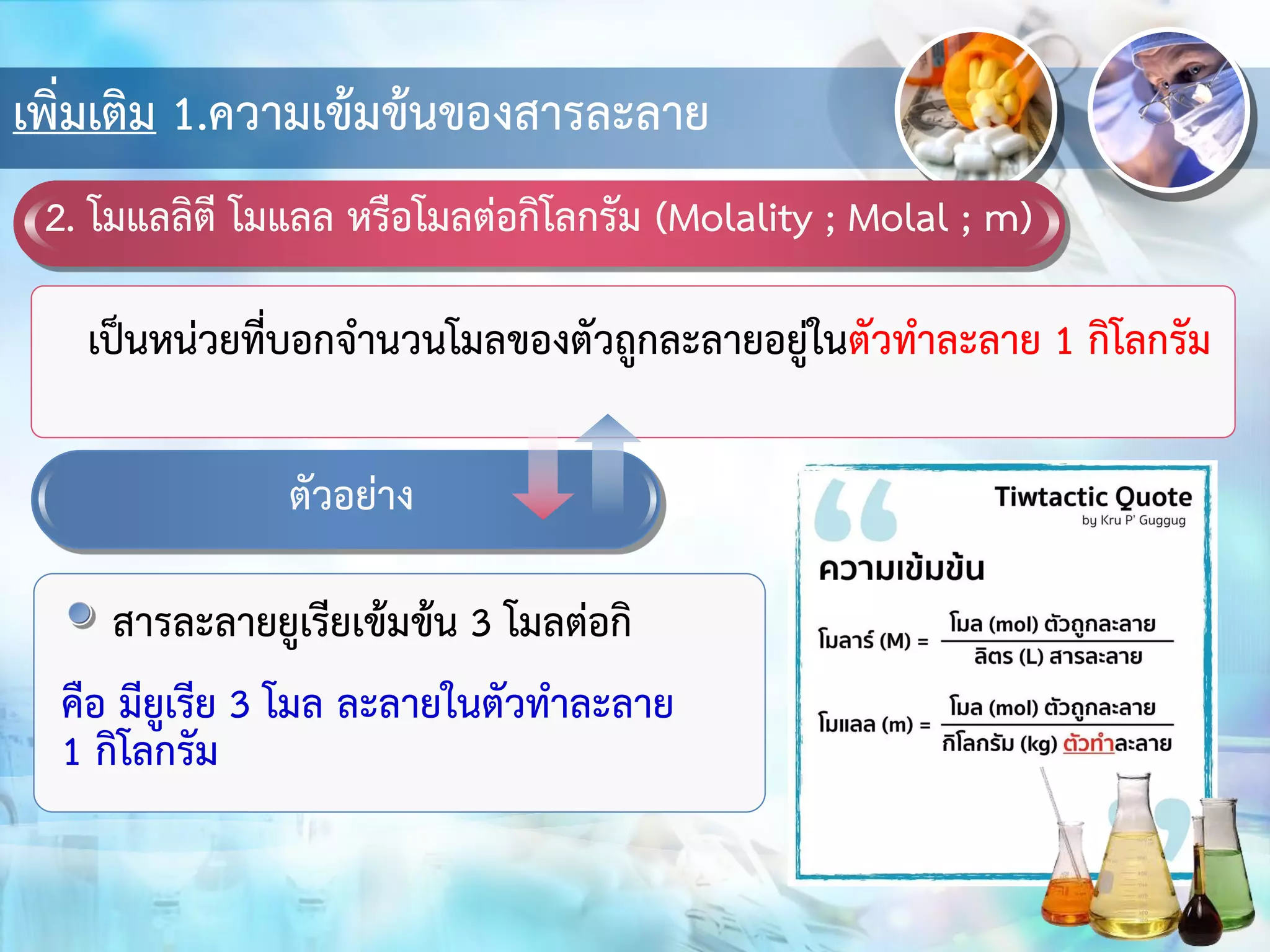 เพิ่มเติม 1.ความเข้มข้นของสารละลาย
2. โมแลลิตี โมแลล หรือโมลต่อกิโลกรัม (Molality ; Molal ; m)
เป็นหน่วยที่บอกจานวนโมลของตัวถูกละลายอยู่ในตัวทาละลาย 1 กิโลกรัม
ตัวอย่าง
สารละลายยูเรียเข้มข้น 3 โมลต่อกิ
คือ มียูเรีย 3 โมล ละลายในตัวทาละลาย
1 กิโลกรัม
 