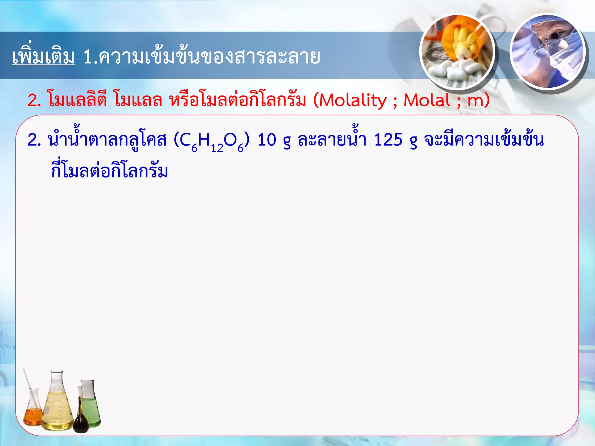 เพิ่มเติม 1.ความเข้มข้นของสารละลาย
2. นาน้าตาลกลูโคส (C6H12O6) 10 g ละลายน้า 125 g จะมีความเข้มข้น
กี่โมลต่อกิโลกรัม
2. โมแลลิตี โมแลล หรือโมลต่อกิโลกรัม (Molality ; Molal ; m)
 