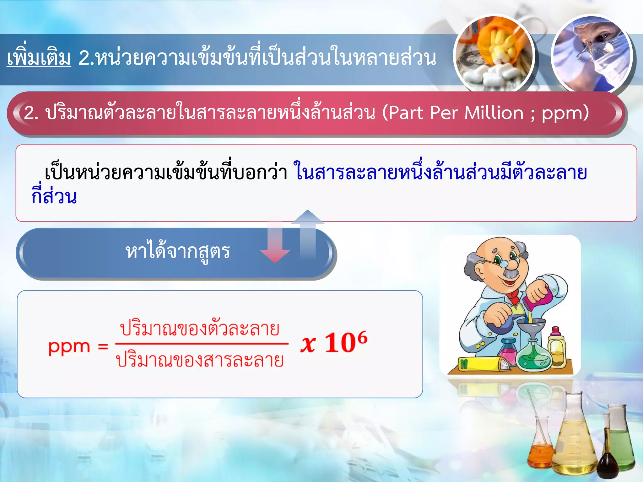 เพิ่มเติม 2.หน่วยความเข้มข้นที่เป็นส่วนในหลายส่วน
2. ปริมาณตัวละลายในสารละลายหนึ่งล้านส่วน (Part Per Million ; ppm)
เป็นหน่วยความเข้มข้นที่บอกว่า ในสารละลายหนึ่งล้านส่วนมีตัวละลาย
กี่ส่วน
หาได้จากสูตร
 