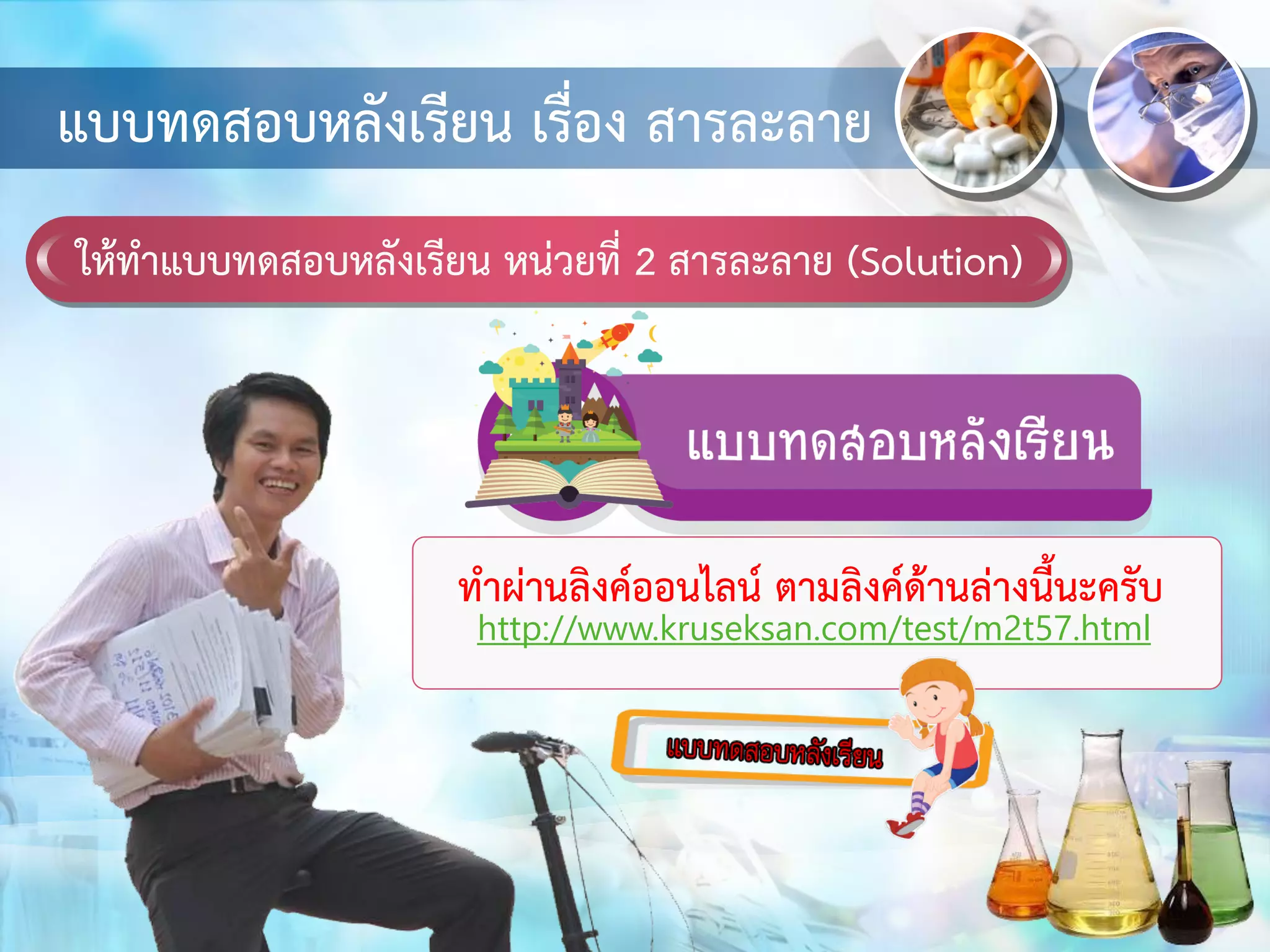 ให้ทาแบบทดสอบหลังเรียน หน่วยที่ 2 สารละลาย (Solution)
แบบทดสอบหลังเรียน เรื่อง สารละลาย
ทาผ่านลิงค์ออนไลน์ ตามลิงค์ด้านล่างนี้นะครับ
http://www.kruseksan.com/test/m2t57.html
 
