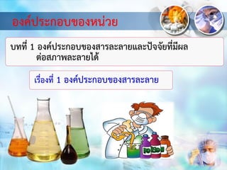 องค์ประกอบของหน่วย
บทที่ 1 องค์ประกอบของสารละลายและปัจจัยที่มีผล
ต่อสภาพละลายได้
เรื่องที่ 1 องค์ประกอบของสารละลาย
 