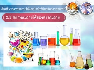 2.1 สภาพละลายได้ของสารละลาย
เรื่องที่ 2 สภาพละลายได้และปัจจัยที่มีผลต่อสภาพละลายได้
 
