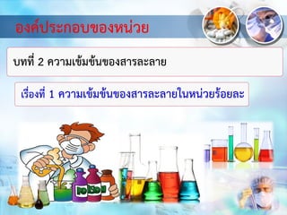 องค์ประกอบของหน่วย
บทที่ 2 ความเข้มข้นของสารละลาย
เรื่องที่ 1 ความเข้มข้นของสารละลายในหน่วยร้อยละ
 